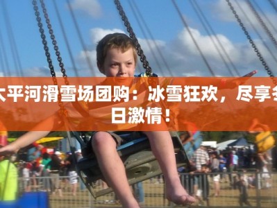 太平河滑雪场团购：冰雪狂欢，尽享冬日激情！