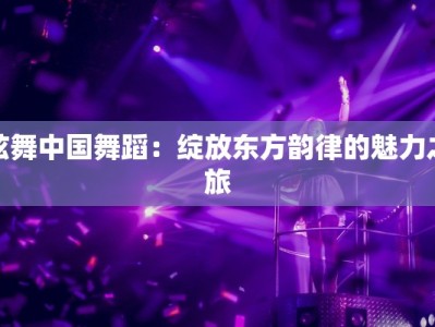 炫舞中国舞蹈：绽放东方韵律的魅力之旅