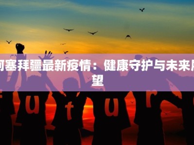 阿塞拜疆最新疫情：健康守护与未来展望