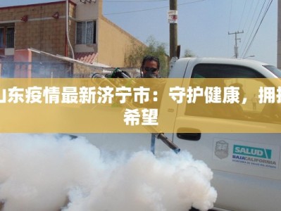 山东疫情最新济宁市：守护健康，拥抱希望