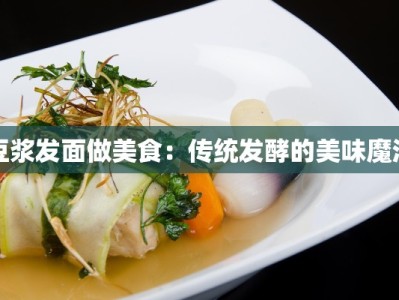 豆浆发面做美食：传统发酵的美味魔法