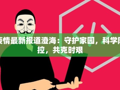 疫情最新报道澄海：守护家园，科学防控，共克时艰