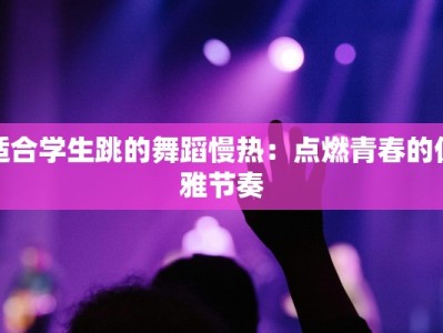 适合学生跳的舞蹈慢热：点燃青春的优雅节奏