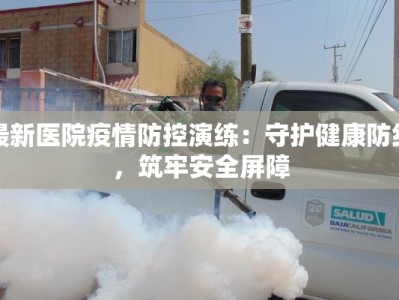 最新医院疫情防控演练：守护健康防线，筑牢安全屏障