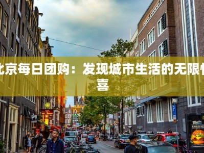 北京每日团购：发现城市生活的无限惊喜