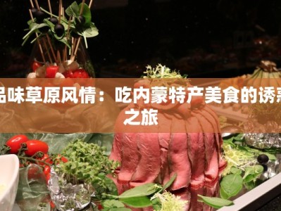 品味草原风情：吃内蒙特产美食的诱惑之旅