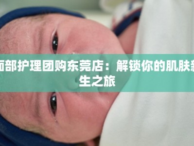 面部护理团购东莞店：解锁你的肌肤新生之旅
