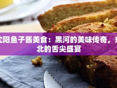 沈阳鱼子酱美食：黑河的美味传奇，东北的舌尖盛宴