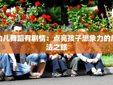 幼儿舞蹈有剧情：点亮孩子想象力的魔法之旅