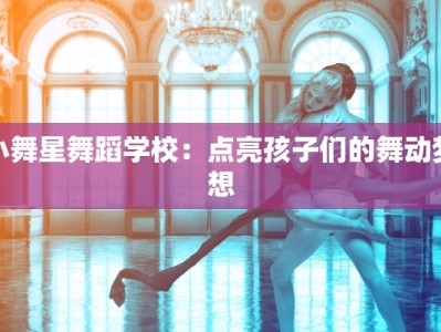 小舞星舞蹈学校：点亮孩子们的舞动梦想