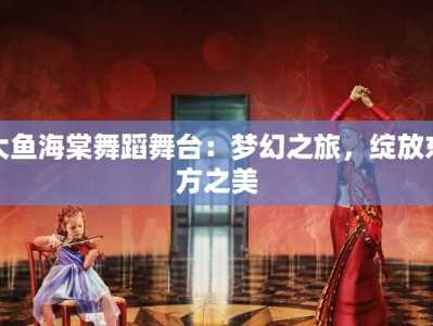 大鱼海棠舞蹈舞台：梦幻之旅，绽放东方之美