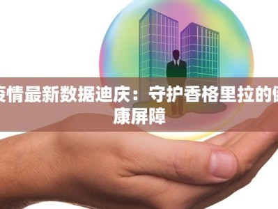 疫情最新数据迪庆：守护香格里拉的健康屏障