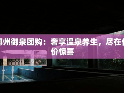 郑州御泉团购：奢享温泉养生，尽在低价惊喜