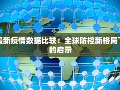 最新疫情数据比较：全球防控新格局下的启示