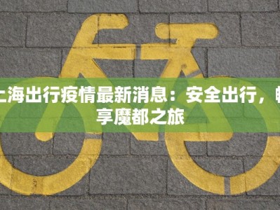 上海出行疫情最新消息：安全出行，畅享魔都之旅