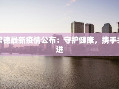 常德最新疫情公布：守护健康，携手共进