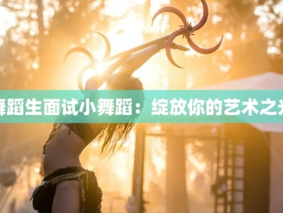 舞蹈生面试小舞蹈：绽放你的艺术之光