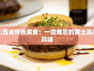 山西省特色美食：一尝难忘的黄土高原风味
