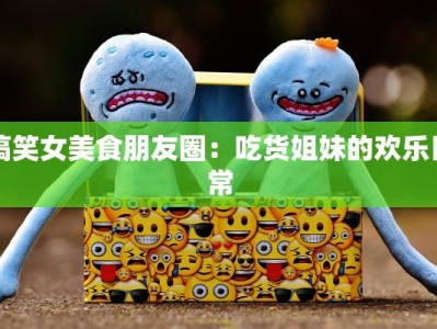 搞笑女美食朋友圈：吃货姐妹的欢乐日常