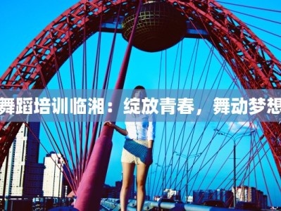 舞蹈培训临湘：绽放青春，舞动梦想