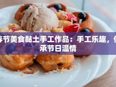 春节美食黏土手工作品：手工乐趣，传承节日温情