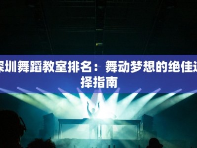 深圳舞蹈教室排名：舞动梦想的绝佳选择指南