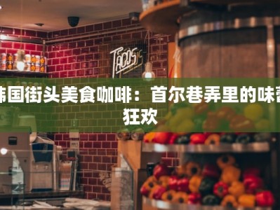 韩国街头美食咖啡：首尔巷弄里的味蕾狂欢