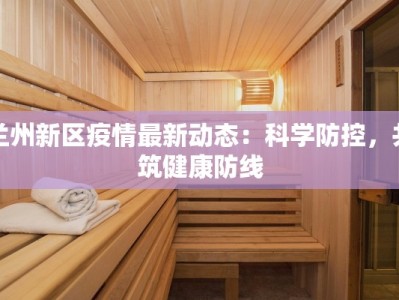 兰州新区疫情最新动态：科学防控，共筑健康防线