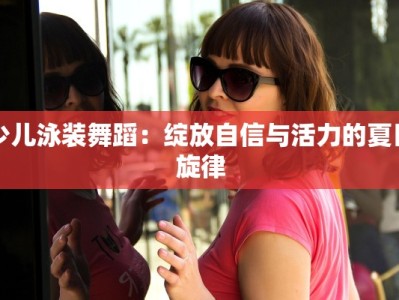 少儿泳装舞蹈：绽放自信与活力的夏日旋律