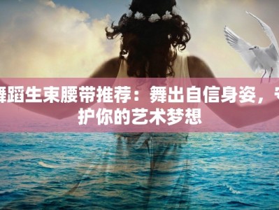 舞蹈生束腰带推荐：舞出自信身姿，守护你的艺术梦想