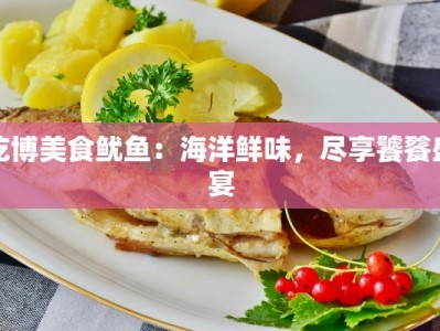 吃博美食鱿鱼：海洋鲜味，尽享饕餮盛宴