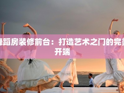 舞蹈房装修前台：打造艺术之门的完美开端