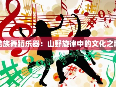 羌族舞蹈乐器：山野旋律中的文化之魂