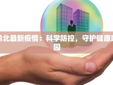 渝北最新疫情：科学防控，守护健康家园