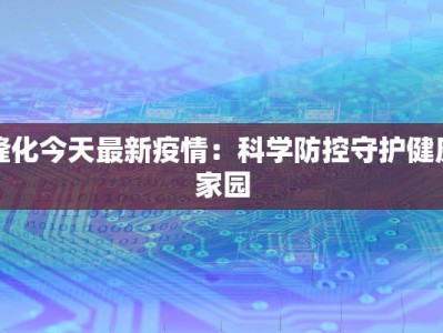 隆化今天最新疫情：科学防控守护健康家园