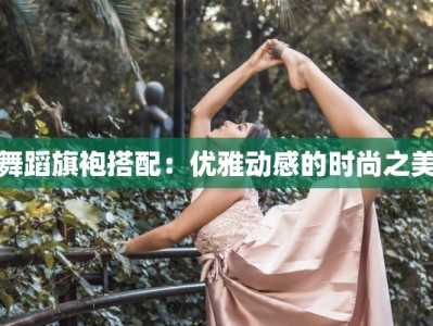 舞蹈旗袍搭配：优雅动感的时尚之美