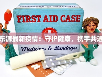东源最新疫情：守护健康，携手共进