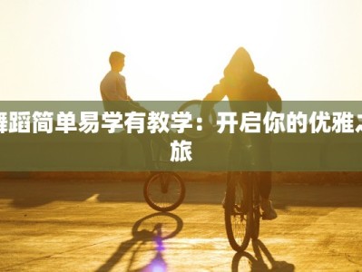 舞蹈简单易学有教学：开启你的优雅之旅