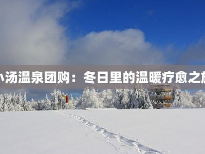 小汤温泉团购：冬日里的温暖疗愈之旅