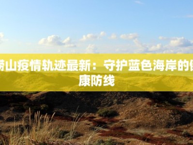 崂山疫情轨迹最新：守护蓝色海岸的健康防线