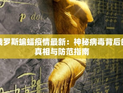 俄罗斯蝙蝠疫情最新：神秘病毒背后的真相与防范指南