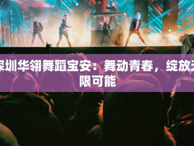 深圳华翎舞蹈宝安：舞动青春，绽放无限可能