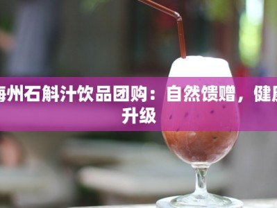 梅州石斛汁饮品团购：自然馈赠，健康升级