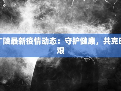 广陵最新疫情动态：守护健康，共克时艰