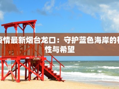 疫情最新烟台龙口：守护蓝色海岸的韧性与希望