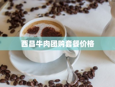 西昌牛肉团购套餐价格