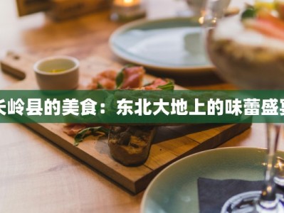 长岭县的美食：东北大地上的味蕾盛宴