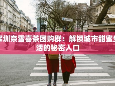 深圳奈雪喜茶团购群：解锁城市甜蜜生活的秘密入口