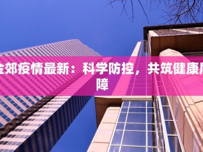 金郊疫情最新：科学防控，共筑健康屏障