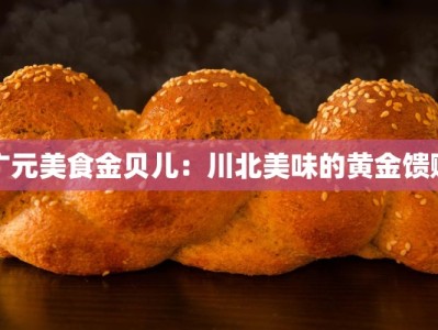 广元美食金贝儿：川北美味的黄金馈赠